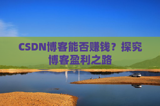 CSDN博客能否赚钱?探究博客盈利之路 CSDN博客能否赚钱?探究博客盈利之路