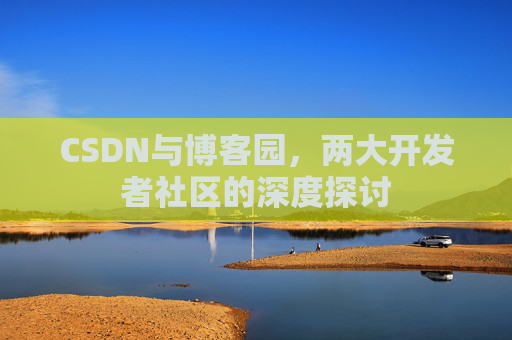 CSDN与博客园，两大开发者社区的深度探讨